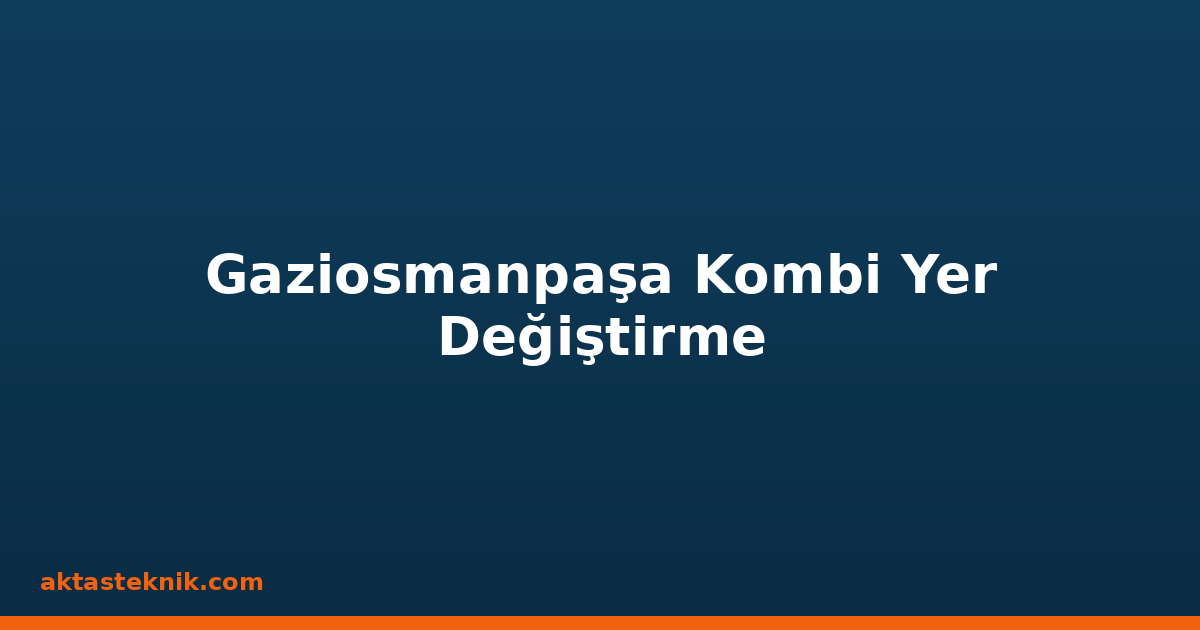 Gaziosmanpaşa Kombi Yer Değiştirme